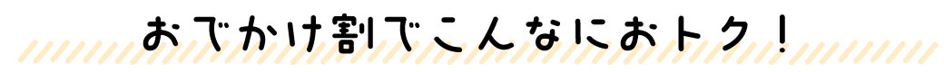 おでかけ割でこんなにおとく！