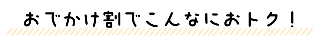 おでかけ割でこんなにおとく！